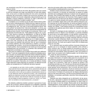 vez necesitarán unos 240 mil nuevos estudiantes en promedio, y así
hasta el inﬁnito.
La deﬁnición del arte es otro tema. Me gustaría creer que cuando
el arte fue inventado como algo cuya deﬁnición en todo caso acepta-
mos, no fue como un medio de producción sino como una forma de
expansión del conocimiento. Imagino que ocurrió por accidente, que
alguien formalizó una intuición inesperada y desconcertante que no se
ajustaba a ninguna categoría y entonces, en orden a denominar una
experiencia asombrosa, se eligió la palabra “arte”.
El problema con el nombre es que de esta manera toda la profe-
sión se reiﬁcó instantáneamente. Desde entonces, dejamos de forma-
lizar intuiciones y nos dedicamos a producir objetos que se adecuaran
a la categoría de “arte”. Así, pues, lo que antes podíamos llamar “arte
como actitud” se transformó en “arte como disciplina”. La forma, que
inicialmente no era más que el producto residual del empaquetado de
aquella primera intuición, tomó el lugar de lo producido. Hace un par
de semanas encontré esta cita: “Toda palabra fue alguna vez un poe-
ma”. Esto resume el proceso de degradación. La frase es de Ralph
Waldo Emerson, alguien a quien nunca había prestado atención por-
que, pensaba (paradójicamente), que sólo trabajaba con palabras.
El mercado capitalista nos enseña que si un objeto puede ven-
derse como arte, entonces es arte. Esta descripción culturalmente
cínica opaca una realidad más profunda. Esto es: que el propietario
del contexto deﬁnitivo de la obra determina su destino y su función.
La propiedad del contexto, una de las formalizaciones del poder, es
un hecho político. Que la propiedad es tan fuerte que incluso aquellas
manifestaciones que promueven un contenido más subversivo son
rápidamente convertidas en mercancía.
Esto pone en evidencia que la política forma parte de la deﬁnición
del arte. Y como tal, la separación de arte y política en entidades discre-
tas no es sólo una manera reaccionaria de coartar la libertad del artista,
sino también una falacia teórica. De modo que todo arte es político, y
no sólo aquella parcela que llamamos comúnmente “arte político”. El
arte político en cierta medida signiﬁca subdividir el conocimiento en la
porción de una porción. Hace poco, en un número de Artforum, Andrea
Fraser respondió a estas preguntas con precisión. Su deﬁnición de arte
político se corresponde con mi deﬁnición del arte en general:
“…una respuesta es que todo el arte es político, el problema es que la
mayor parte del mismo es reaccionario, esto es, pasivamente aﬁrmativo de
las relaciones de poder vigentes en el lugar en que se produce…Yo deﬁniría
el arte político como el arte que se propone conscientemente intervenir (y
no sólo reﬂexionar) sobre las relaciones de poder, y esto necesariamente
signiﬁca las relaciones de poder que hacen posible la existencia del arte.
Existe otra condición: esta intervención debe ser el principio de organiza-
ción del trabajo en todos los aspectos, no sólo en su “forma” y su “conte-
nido” sino también en el modo de producción y circulación.”1
No obstante, preferimos enseñar a producir e ignoramos el surgi-
miento de la intuición. Estamos absortos en la caligrafía a expensas
de los asuntos sobre los que escribimos. Y de paso servimos a la
estructura de poder político bajo el disfraz del apoliticismo obligatorio
o de la política instantáneamente consumida.
Enseñar a hacer productos es fácil y cómodo. La información exis-
tente se transmite y el proceso de transmisión se ajusta al modelo
autoritario de la pedagogía tradicional. Cualquier acto de agitación es
ignorado. Para cimentar este estado de cosas, se declara imposible
la enseñanza de la generación de intuiciones. Dicha negación es sólo
posible dentro de una estructura de valores competitivos que clasiﬁca
a la gente de manera abrupta entre genios o idiotas, eliminando de
paso la normalidad. Hasta cierto punto este sistema presupone que,
en el ejemplo de mis 500 estudiantes, los veinte que lograron entrar al
circuito de las galerías son genios mientras que los 480 que intentaron
enseñar son idiotas. Y esto explica porqué las universidades buscan
a estrellas de las galerías para dictar clases, sin importar cuán malos
profesores sean.
De hecho, la ideología de esta clasiﬁcación va mucho más allá y
es bastante cínica en relación a los resultados. La premisa verdadera
es que el arte no se puede enseñar y en ese sentido, el proceso edu-
cativo no es más que una criba para identiﬁcar a los genios, que con
suerte se impondrán gracias a su poder individual. Esta era una de las
intenciones cuando la Bauhaus diseñó sus famosos cursos, y en el
fondo esa es la intención de todos los cursos creados en las escuelas
desde entonces. De modo que la gente invierte 200 mil dólares para
pasar por una criba.
En un escenario peor se podría justiﬁcar el proceso diciendo que
aquellos que no lo consiguen al menos aprenden cómo enfocar y
cómo consumir arte. La carrera artística se encuentra en esa envi-
diable posición en la que puede crear a la vez a los productores y al
mercado de consumidores. Sería equivalente a decir que quienes no
logran hacer una carrera como médicos pueden, con la misma inver-
sión, hacer las veces de enfermos.
Enseñar a tener intuiciones ciertamente requiere más esfuerzo
que pasar información. El maestro debe pasar de una posición en la
que ostenta el monopolio del conocimiento a la de agitador y catali-
zador. Las intuiciones son impredecibles y por lo tanto traen consigo
el riesgo de lo subversivo, dado que no siempre se ajustan a los
dictámenes del statu quo. En vista de que últimamente los gobiernos
han decidido que la subversión y el terrorismo son sinónimos, nadie
quiere generar actos subversivos. Pero la función del buen arte es
precisamente la de ser subversivo. El arte se aventura en lo desco-
nocido. Remueve los paradigmas fosilizados y pretende expandir el
conocimiento. El énfasis en la producción de objetos efectivamente
pasa por alto estos elementos. Las estructuras existentes están con-
solidadas y la sociedad, paciﬁcada y aburrida. Este enfoque genera
arte-Valium.
Pareciera que estoy abogando por la eliminación de las escue-
las de arte y apoyando la creación de laboratorios interdisciplinarios
que incluyan el análisis político en sus prácticas. En cierto modo, sí,
pero las cosas no son tan simples. Buena parte de los laboratorios
interdisciplinarios, incluso aquellos que incluyen la discusión política,
están limitados a la transmisión de información interdisciplinaria, sin
8 · ARTECONTEXTO · DOSSIER
 