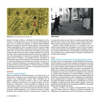 82 · ARTECONTEXTO · INFO
Zentrum Paul Klee, en Berna, y del Museo de Arte Moderno, en San
Francisco, y pertenecientes a uno de los mayores coleccionistas del
pintor suizo, el profesor Carl Djerassi. La muestra abarca diferentes
etapas en la producción del pintor, desde obras de su primer período
creativo desarrollado en Suiza, a su etapa en Munich, donde se integra
en el grupo Der Blaue Reiter, o el periodo vinculado a la Bauhaus, entre
1920 y 1931, así como de sus últimos años, de vuelta a su tierra natal.
A través de este conjunto se revisa un aspecto relevante en la obra de
Paul Klee, como es la idea de pervivencia de la infancia a lo largo de la
vida, que el especialista y comisario de la exposición, Mark Gisburne,
analiza desde la ﬁlosofía y la psicología evolutiva, subrayando la
impronta del universo conformado en los primeros años de la vida como
un caudal de referencias que el artista supo movilizar y traducir en su
pintura, y donde las referencias a las pequeñas cosas y la intensidad
de esas primeras vivencias adquieren un carácter simbólico que habla
de la experiencia humana en su conjunto. La exposición permanecerá
abierta hasta el 5 de enero de 2008.
MURCIA
Estratos, un ambicioso proyecto
Bajo el comisariado de Nicolas Bourriaud y con Carlos Urroz en la
coordinación, el pasado mes de septiembre se presentó Estratos.
Proyecto Arte Contemporáneo Murcia 2008. Impulsado por el
gobierno regional, el evento se llevará a cabo en ocho diferentes
sedes y abarcará intervenciones en el espacio público, así como
seminarios, conferencias y otras actividades. En palabras de sus
organizadores, Estratos nace en la estela de las bienales de pintura
y escultura llevadas a cabo en Murcia durante los años 80 y 90, pero
renovando aquellos esquemas, con la ambición de situar el nombre
de Murcia como referente nacional e internacional en el ámbito de
la producción artística actual. Entre los artistas participantes ﬁguran
Allan Mc Collum, Bernd & Hilla Becher, Jimmie Duham, Mark Dion,
Bleda y Rosa, Lara Almárcegui, Joachim Koester o Marjetica Potrc.
Estratos, señala Nicolas Bourriaud, “se conﬁgura como una
reﬂexión sobre la exploración del pasado en tanto que terra incognita.
La obra de dos escritores, W.G. Sebald y Jorge Luis Borges, junto a la
de un artista, Robert Smithson, han presidido su elaboración teórica
y la formulación de un cuestionamiento, subrayado y ampliﬁcado por
las obras de los artistas”.
VIGO
MARCO celebra su 5º aniversario con la exposición Tiempo al tiempo
El Museo de Arte Contemporáneo de Vigo (MARCO) conmemora su
quinto aniversario y con este motivo inaugura una exposición, que si bien
alude al recorrido del centro en sus cinco años de existencia, va más allá
de un marco temporal. Tiempo al tiempo es el título que los comisarios,
Isabel Carlos e Iñaki Martínez Antelo, han dado a una exposición que
analiza cómo el tiempo es un factor determinante en nuestro mundo y en
la sociedad en la que vivimos. Desde una perspectiva crítica, teniendo
en cuenta nuestra obsesión por su pasó inevitable, la memoria y el
sentido de la historia, la exposición recorre las innumerables acepciones
del término, sus aplicaciones en la física, la literatura y las matemáticas,
pues la experiencia de su medición y su inmaterialidad son cuestiones
que siguen suscitando el interés del arte y el pensamiento en la cultura
occidental. La selección de las obras permite, además, recorrer las
transformaciones del ediﬁcio que hoy alberga el MARCO, y que antaño
fuera la sede de juzgados y prisiones.
Tiempo al tiempo, que ocupará excepcionalmente todas las
salas del Museo, ofrece los trabajos de artistas procedentes de
disciplinas muy diferentes pero que han encontrado en el tiempo un
PAUL KLEE Kleine Winterlandschaft mit dem Sililüfer, 1924 JIMMIE DURHAM
 