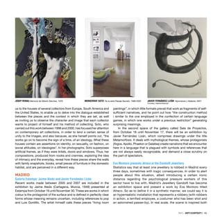 INFO · ARTECONTEXTO · 93
us to the houses of several collectors from Europe, South America and
the United States, to enable us to delve into the dialogue established
between the pieces and the context in which they are set, as well
as inviting us to observe the character and image that each collector
wants to project of himself and his method of collecting. Soto, who
carried out this work between 1998 and 2000, has focused her attention
on contemporary art collections, in order to lend a certain sense of
unity to the images, and also because, as she herself points out, “the
works go on to become the sign of a time, of an ideology. What these
houses contain are assertions on identity, on sexuality, on fashion, on
social attitudes, on ideologies”. In her photographs, Soto superposes
artiﬁcial frames, as if they were lintels, doors and windows. Thus, her
compositions, produced from nooks and crannies, exploring the idea
of intimacy and the everyday, reveal how these pieces share the walls
with family snapshots, books, small pieces of furniture in the domestic
habitat, and are perceived in a different way.
MADRID
Galería Estampa: Jaime Aledo and Javier Fernández Lizán.
Recent works made between 2005 and 2007 are included in the
exhibition by Jaime Aledo (Cartagena, Murcia, 1949) presented at
Estampa from October 16 until November 30. These are works in which
colour is the protagonist of the surface and is deﬁned in perfectly clear
forms whose meaning remains uncertain, including references to pop
and Luis Gordillo. The artist himself calls these pieces “living room
paintings”, in which little formats prevail that work as fragments of self-
sufﬁcient narratives, and he point out how “the construction method
i similar to the one employed in the confection of certain language
games, in which one works under a previous restriction” generating
surprising meanings.
In the second space of the gallery called Sala de Proyectos,
from October 18 until November 17, there will be an exhibition by
Javier Fernández Lizán, which comprises drawings under the title
Metamorfosis. It deals with mythological themes, whose protagonists
(Argos, Apollo, Phaeton or Galatea) create narrations that we encounter
here in a language that is plagued with symbols and references that
are not always easily recognizable, and demand a close scrutiny on
the part of spectators.
Eva Montoro presents Atraco at the Gandolﬁ Jewellery
Statistics say that at least one jewellery is robbed in Madrid every
three days, sometimes with tragic consequences. In order to alert
people about this situation, albeit introducing a certain ironic
distance regarding the psychological pressure workers of this
sector have to live with, Madrid’s Jewellery Gandolﬁ has become
an exhibition space and present a work by Eva Montoro titled
Atraco. So as to deﬁne it in a synthetic manner, we could say it is
an hyperrealistic installation that represents a robbery (with robbers
in action, a terriﬁed employee, a costumer who has been shot and
an astonished passer-by). In real scale, the scene is inspired both
JAVIER FERNÁNDEZ LIZÁN Hipomenes y Atalanta, 2007.
Courtesy: Galería Estampa
MONSERRAT SOTO De la serie Paisaje Secreto, 1998-2003
JOSEP RENAU Memoria de Alberto Sánchez, 1978
 