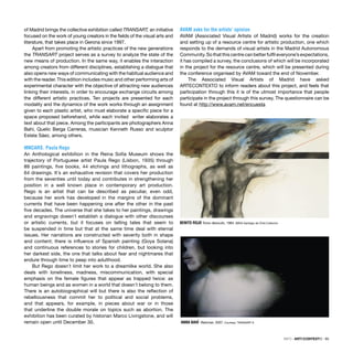 INFO · ARTECONTEXTO · 95
of Madrid brings the collective exhibition called TRANSART, an initiative
focused on the work of young creators in the ﬁelds of the visual arts and
literature, that takes place in Gerona since 1997.
Apart from promoting the artistic practices of the new generations
the TRANSART project serves as a survey to analyze the state of the
new means of production. In the same way, it enables the interaction
among creators from different disciplines, establishing a dialogue that
also opens new ways of communicating with the habitual audience and
with the reader. This edition includes music and other performing arts of
experimental character with the objective of attracting new audiences
linking their interests, in order to encourage exchange circuits among
the different artistic practices. Ten projects are presented for each
modality and the dynamics of the work works through an assignment
given to each plastic artist, who must elaborate a speciﬁc piece for a
space proposed beforehand, while each invited writer elaborates a
text about that piece. Among the participants are photographers Anna
Bahí, Quelic Berga Carreras, musician Kenneth Russo and sculptor
Estela Sáez, among others.
MNCARS. Paula Rego
An Anthological exhibition in the Reina Sofía Museum shows the
trajectory of Portuguese artist Paula Rego (Lisbon, 1935) through
89 paintings, ﬁve books, 44 etchings and lithographs, as well as
64 drawings. It´s an exhaustive revision that covers her production
from the seventies until today and contributes in strengthening her
position in a well known place in contemporary art production.
Rego is an artist that can be described as peculiar, even odd,
because her work has developed in the margins of the dominant
currents that have been happening one after the other in the past
ﬁve decades. The universe that she takes to her paintings, drawings
and engravings doesn´t establish a dialogue with other discourses
or artistic currents, but it focuses on telling tales that seem to
be suspended in time but that at the same time deal with eternal
issues. Her narrations are constructed with severity both in shape
and content; there is inﬂuence of Spanish painting (Goya Solana)
and continuous references to stories for children, but looking into
her darkest side, the one that talks about fear and nightmares that
endure through time to peep into adulthood.
But Rego doesn´t limit her work to a dreamlike world. She also
deals with loneliness, madness, miscommunication, with special
emphasis on the female ﬁgures that appear as trapped twice: as
human beings and as women in a world that doesn´t belong to them.
There is an autobiographical will but there is also the reﬂection of
rebelliousness that commit her to political and social problems,
and that appears, for example, in pieces about war or in those
that underline the double morale on topics such as abortion. The
exhibition has been curated by historian Marco Livingstone, and will
remain open until December 30.
AVAM asks for the artists’ opinion
AVAM (Associated Visual Artists of Madrid) works for the creation
and setting up of a resource centre for artistic production, one which
responds to the demands of visual artists in the Madrid Autonomous
Community. So that this centre can better fulﬁl everyone’s expectations,
it has compiled a survey, the conclusions of which will be incorporated
in the project for the resource centre, which will be presented during
the conference organised by AVAM toward the end of November.
The Associated Visual Artists of Madrid have asked
ARTECONTEXTO to inform readers about this project, and feels that
participation through this it is of the utmost importance that people
participate in the project through this survey. The questionnaire can be
found at http://www.avam.net/encuesta
ANNA BAHÍ Retornar, 2007. Courtesy: TRANSART 6
BENITO ROJO Torso desnudo, 1984. BBVA Santiago de Chile Collecton
 