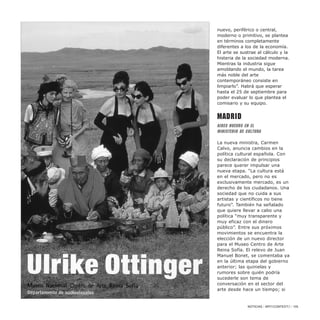 nuevo, periférico o central,
moderno o primitivo, se plantea
en términos completamente
diferentes a los de la economía.
El arte se sustrae al cálculo y la
histeria de la sociedad moderna.
Mientras la industria sigue
amoblando el mundo, la tarea
más noble del arte
contemporáneo consiste en
limpiarlo”. Habrá que esperar
hasta el 25 de septiembre para
poder evaluar lo que plantea el
comisario y su equipo.
Madrid
Aires nuevos en el
Ministerio de Cultura
La nueva ministra, Carmen
Calvo, anuncia cambios en la
política cultural española. Con
su declaración de principios
parece querer impulsar una
nueva etapa. “La cultura está
en el mercado, pero no es
exclusivamente mercado, es un
derecho de los ciudadanos. Una
sociedad que no cuida a sus
artistas y científicos no tiene
futuro”. También ha señalado
que quiere llevar a cabo una
política “muy transparente y
muy eficaz con el dinero
público”. Entre sus próximos
movimientos se encuentra la
elección de un nuevo director
para el Museo Centro de Arte
Reina Sofía. El relevo de Juan
Manuel Bonet, se comentaba ya
en la última etapa del gobierno
anterior; las quinielas y
rumores sobre quién podría
sucederle son tema de
conversación en el sector del
arte desde hace un tiempo; si
NOTICIAS / ARTECONTEXTO / 105
 