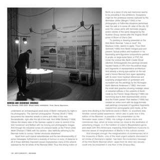 undertakes an archaeological areal study of Berlin metropolis by night in
his photography. The German photographer Thomas Struth (*1954)
documents the deserted streets in towns and cities of the new
Bundesländer, right after the fall of the wall. And Willie Doherty (*1959)
follows the dreary sites of the German capital in order to remind of his
Irish hometown and Belfast with his moving and photographic images.
And through the industrial zones of Liverpool leads us the French artist
Melik Ohanian (*1969) with his camera –also faithfully adhering to the
Biennial motto to convey “similar structures elsewhere”.
Apart from such topical redundancies and the two-dimensionality of
some messages, furthermore a scarcity of humour or irony, of distance to
all of these definitely important issues characterizes many of the artwork
exposed by the 50 artists of the Biennial 2004. Thus this strong notion of
Berlin as a place of only sad memories seems
to be prevailing in the exhibtions. Exceptions
might be the grotesque scenes captured by the
filmmaker Ulrike Ottinger (*1942) in her
photography of Fellini-like situations performed
near the wall or in some off- sites of the city. Or
even the unisex skirts with feministic slogans
and/or clichés of the same designed by the
Austrian Group named after the Virginia Woolf
prose A Room of One’s Own.
To painting or drawing presented on the
third Berlin Biennial, “Less is more”, the
Bauhaus motto, seems to apply. Thus Dierk
Schmidt (*1965) from Berlin merged past and
present, factual politics and mysticism in his
fascinating semi-figurative compositions painted
in acrylic on large-sized fabric or PVC foil.
Under the ironical title Berlin Castle Ghost
(Berliner Schlossgeister) the paintings showed
reputed heads of VIPs from the political stage
and fragments of representative architecture.
And already a strong eye-catcher on the last
year’s Venice Biennial here again appealing
with its even more mystical references and
surprising amalgamation of symbolism and
surrealism are the paintings by the Norvegian
Karin Mamma Andersson (*1962). And even
the small dark guaches showing nostalgic views
of industrial edifices in the outskirts of Berlin
made by the French Serge Kliaving (*1960) are
convincing due to their expressionistic aroma.
And the Polish painter Piotr Nathan (*1956) has
created an entire room with his large-formate
wall paintings composed of fugurative fragments
inspired from pornographic print media, at the
same time alluding to the hardcore scene in Berlin –or anywhere else.
Another overall spatial experience –which also is quite rare in this
edition of the Biennial– is possible in the presentation by the
filmmaker Isaac Julien (*1960). His collage of action movie and
commercial clips, which at times comes too close to the aesthetics of
advertising images, is in the tradition of Julien’s Blaxploitation-genre
and deals with Afro-Americans inspecting three Baltimore museums to
become aware of marginalization of Blacks in this cultural context.
And strangely enough: the marginalization of contemporary art in
the museums of Berlin –one of the most urgent subjects discussed in
art circles of Germany’s capital– has been the involuntary message
of the third Berlin Biennial which –apart from its other two venues–
could only be presented in one floor of the Gropius-Bau.
120 / ARTECONTEXTO / REVIEWS
Nomeda and Gediminas Urbonas
Ruta Remake, 2002-2004. Mixed media installation. Photo: Werner Maschmann
 