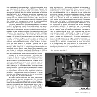 culas obedece a un criterio sociopolítico; lo mismo puede decirse de los
hubs sobre moda, donde la alemana Regina Möller recrea el pasado de la
RDA en su colección de diseño realizada con materiales propios de la
decoración de interiores, tales como tapices, paños o papel de colgadura.
Bojan S̆arc̆ević (n. 1974), de Belgrado, simplemente presenta de forma
minimalista y, a imitación de una boutique, ciertos atuendos empolvados
bastante populares entre los obreros berlineses. El hub dedicado a los
Sonic Scapes, tal como fue presentado en el ático del Kunstwerke, con sus
clips musicales y el correspondiente material de relaciones públicas,
recuerda más bien a un lugar de encuentro para adolescentes.
Lo cierto es que Berlín es el foco tradicional de la Bienal y su segunda
edición ha ampliado este concepto fundamental mediante una apertura
internacional. La Bienal de este año se centra en una visión retrospectiva
de los años 80, propiciando el enfoque auto-reflexivo de “circunstancias y
contenidos locales”, teniendo en cuenta sus “relaciones con estructuras
similares en otros lugares”, con el objeto de crear, como dice el catálogo,
“un concierto temporal bajo la forma de una estructura de discursos entre-
lazados”. Este discurso encuentra su expresión en el vídeo, el cine, la foto-
grafía y la instalación. Así, pues, el argentino David Lamelas (n. 1946)
emprende en sus fotografías un estudio arqueológico de la noche en la
metrópolis berlinesa. El fotógrafo alemán Thomas Struth (n. 1954) docu-
menta las calles desiertas de pueblos y ciudades de la nueva
Bundesländer, justo después de la caída del Muro, mientras que Willie
Doherty (n. 1959) persigue en sus fotografías y películas los lugares más
anodinos de la capital alemana, con el ánimo de evocar Belfast y su pueblo
natal irlandés. Por otro lado, el artista francés Melik Ohanian (n. 1969) nos
lleva con su cámara por las zonas industriales de Liverpool, fiel al
lema de la Bienal de hallar “estructuras similares en otros lugares”.
Más allá de las tópicas redundancias o del carácter bidi-
mensional de algunos mensajes, la escasez de humor o ironía
–de distancia respecto a todos estos temas de innegable impor-
tancia– caracteriza a buena parte de las obras expuestas por los
cincuenta artistas presentes en la Bienal 2004. Por ende, esa
idea de Berlín como un lugar que alberga sólo malos recuerdos
parece prevalecer en estas exposiciones. Como excepciones
podrían citarse las grotescas escenas captadas por la cineasta
Ulrike Ottinger (n. 1942) en sus fotografías de situaciones felinia-
nas, representadas cerca del muro o en algún rincón apartado de
la ciudad; o incluso las faldas unisex con eslóganes y/o clichés
feministas, obra del grupo austriaco que lleva el nombre de un
texto de Virginia Wolf, A Room of One´s Own.
A la pintura o al dibujo expuesto en la Bienal podría aplicár-
sele el lema de la Bauhaus, “Menos es más”. Así, el berlinés
Dierk Schmidt (n. 1965) fusiona pasado y presente, política y mis-
ticismo en fascinantes composiciones semi figurativas realizadas
en acrílico sobre telas de gran tamaño o láminas de PVC. Bajo el
irónico título de Fantasma berlinés del castillo (Berliner
Schlossgeister), las pinturas muestran el rostro de reputadas figu-
ras de la escena política y fragmentos de arquitectura representativa. Por
otro lado, las pinturas de la noruega Karin Mamma Andersson (n. 1962),
tan llamativas en la pasada edición de la Bienal de Venecia, aparecen
aquí igualmente sugerentes con sus referencias aún más místicas y su
sorprendente amalgama de simbolismo y surrealismo; incluso los peque-
ños y oscuros guaches con imágenes nostálgicas de los edificios indus-
triales en los suburbios de Berlín, obra del francés Serge Kliaving (n.
1960), resultan convincentes dado su aroma expresionista. Por su parte,
el pintor polaco Piotr Nathan (n. 1956) ocupa una sala entera con sus pin-
turas murales de gran formato, compuestas a partir de fragmentos figura-
tivos inspirados en las revistas pornográficas que, de paso, aluden a la
escena hardcore de Berlín –o de cualquier otro lugar–. La posibilidad de
otra experiencia espacial integral –algo que tampoco abunda en esta edi-
ción de la Bienal– surge en la exhibición del cineasta Isaac Julien (n.
1960). Su collage de filme de acción y clips comerciales, que en ocasio-
nes se acerca demasiado a la estética de las imágenes publicitarias, se
inserta en la tradición del género de la Blaxploitation creado por Julien y
muestra la visita de unos afroamericanos a tres museos de Baltimore para
revelar así la marginalización de los negros en este contexto cultural. Para
terminar, algo aún más extraño: la marginalización del arte contemporá-
neo en los museos de Berlín –uno de los temas de debate más urgentes
en los círculos artísticos de la capital alemana– ha sido el mensaje invo-
luntario de la Tercera Bienal de Berlín, que aparte de sus otras dos sedes
apenas pudo presentarse en una sola planta del Gropius-Bau.
1
Hubs: literalmente, ejes. (N del T)
CRÍTICAS / ARTECONTEXTO / 121
Regina Möller
Foto: Werner Maschmann
 