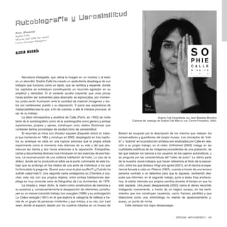 Narradora infatigable, que utiliza la imagen en un mostrar y el texto
en un describir, Sophie Calle ha creado un apabullante despliegue de sus
trabajos que funciona como un tejido, que se ramifica y expande, donde
los capítulos se entrelazan constituyendo un recorrido agotador en su
amplitud y densidad. Si el visitante acudía creyendo que unas pocas
horas podían ser suficientes para abarcarlo se equivocaba; por momen-
tos podía sentir frustración ante la cantidad de material (imágenes y tex-
tos por centenares) puesto a su disposición. Y quizá esa experiencia de
inabarcabilidad sea la que, a fin de cuentas, a ella le interesa provocar, el
eje de su trabajo.
La labor introspectiva y analítica de Calle (París, en 1953) se nutre
tanto de lo autobiográfico como de la autobiografía como género y ambas
experiencias, propias y ajenas, construyen unos relatos (ficciones) que
contienen tantos porcentajes de verdad como de verosimilitud.
El recorrido se inicia con Douleur exquise (Exquisito dolor) un traba-
jo que comienza en 1984 y concluye en 2003, desplegado en tres capítu-
los su arranque se sitúa en una ruptura amorosa que la propia artista
experimenta como el momento más doloroso de su vida y del que des-
menuza las treinta y dos horas anteriores a la separación. Fotografías,
cartas y documentos diversos nos introducen en las vivencias de esa frac-
tura. La reconstrucción de una solitaria habitación de hotel, La Lieu de la
doleur, donde se ha producido el adiós es el punto culminante de este tra-
bajo que se prolonga en los relatos de una serie de individuos a los que
ha formulado la pregunta: Quand avez-vous le plus souffert? (¿Cuándo ha
sufrido usted más?). Una segunda cama protagoniza su Chambre à cou-
cher, esta vez con sus propios objetos; entre ambas habitaciones des-
pliega su muy conocida serie de fotografías de Los durmientes, de 1979.
La mirada o, mejor dicho, la visión como constructora de memoria y
su ausencia y, consecuentemente la desaparición de referentes, constitu-
yen su no menos conocido trabajo Les aveugles (1986) y su prolongación
La Coleur aveugle (1991) en el que explora la categoría de belleza a tra-
vés de un grupo de personas invidentes y que enlaza, a su vez, con Last
seen, donde el espacio dejado por los cuadros robados en un museo de
CRÍTICAS / ARTECONTEXTO / 123
Boston es ocupado por la descripción de los mismos que realizan los
conservadores y guardianes del propio museo. Los conceptos de “esti-
lo” y “autoría” en la producción artística son analizados por Calle en rela-
ción a su propio trabajo; en el vídeo Unfinished (2003) indaga en las
cualidades estéticas de las imágenes procedentes de una grabación, de
las que realizan los bancos a los usuarios de los cajeros automáticos, y
se pregunta por las características del “video de autor”. La última parte
de la muestra reúne trabajos que hacen referencia al título de la exposi-
ción, entre los que destaca Vingt ans après (2001), en él retoma la expe-
riencia llevada a cabo en Filature (1981), cuando a través de una tercera
persona contrató a un detective para que la siguiese, recibiendo des-
pués sus informes; en el segundo trabajo, junto a estas frías anotacio-
nes, la artista intercala sus propios escritos durante el tiempo en que ha
sido espiada. Una joven desaparecida (2003) cierra el denso recorrido
indagando nuevamente, a través de un trágico suceso, en los senti-
mientos que nos construyen (ausencia, vacío, fracaso, pérdida) y que
disecciona como una entomóloga no exenta de apasionamiento y,
acaso, un punto de ironía.
Calle siempre nos logra desasosegar.
Paris. (Francia)
Sophie Calle
M'as-tu vue? (¿Me has visto?)
Centro Georges Pompidou
Autobiografía y Verosimilitud
ALICIA MURRÍA
Sophie Call fotografiada por Jean-Baptiste Mondino
Cubierta del catalogo de Sophie Call Màs-tu vue. Centre Pompidou, 2003.
 