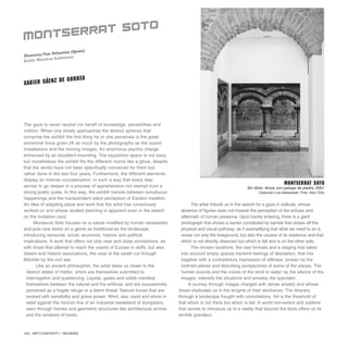 144 / ARTECONTEXTO / REVIEWS
The gaze is never neutral nor bereft of knowledge, sensibilities and
volition. When one slowly approaches the distinct spheres that
comprise the exhibit the first thing he or she perceives is the great
emotional force given off as much by the photographs as the sound
installations and the moving images. An enormous psychic charge
enhanced by an excellent mounting. The exposition space is not easy,
but nonetheless the exhibit fits the different rooms like a glove, despite
that the works have not been specifically conceived for them but
rather done in the last four years. Furthermore, the different elements
display an intense concatenation, in such a way that every step
serves to go deeper in a process of apprehension not exempt from a
strong poetic pulse. In this way, the exhibit transits between tumultuous
happenings and the transcendent silent perception of Eastern tradition.
An idea of adapting place and work that the artist has consciously
worked on and whose studied planning is apparent even in the sketch
on the invitation card.
Monserrat Soto focuses on a nature modified by human necessities
and puts new twists on a genre as traditional as the landscape,
introducing sensorial, social, economic, historic and political
implications. A work that offers not only near and close connections, as
with those that attempt to reach the coasts of Europe in skiffs, but also
distant and historic associations, the case of the swath cut through
Belchite by the civil war.
Like an ancient philosopher, the artist takes us closer to the
distinct states of matter, which are themselves submitted to
interrogation and questioning. Liquids, gases and solids manifest
themselves between the natural and the artificial, and are successively
perceived as a fragile refuge or a latent threat. Natural forces that are
evoked with sensibility and grave power. Wind, sea, sand and stone in
relief against the horizon line of an industrial wasteland of dumpsters,
seen through frames and geometric structures like architectural arches
and the windows of boats.
The artist inducts us in the search for a gaze in solitude, whose
absence of figures does not impede the perception of the echoes and
aftermath of human presence. Upon barely entering, there is a giant
photograph that shows a barrier constituted by barrels that closes off the
physical and visual pathway, as if exemplifying that what we need to do is
revise not only the foreground, but also the causes of its existence and that
which is not directly observed but which is felt and is on the other side.
The chosen locations, the vast formats and a staging that takes
into account empty spaces transmit feelings of desolation, that mix
together with a contradictory impression of stillness, broken by the
inclined planes and disturbing perspectives of some of the pieces. The
human sounds and the voices of the wind or water rip the silence of the
images, intensify the situations and envelop the spectator.
A journey through images charged with dense anxiety and whose
dread implicates us in the enigma of their disclosure. The itinerary
through a landscape fraught with connotations. Art is the threshold of
that which is not there but which is felt. A world non-extent and sublime
that serves to introduce us to a reality that beyond the facts offers us its
terrible grandeur.
Donostia/San Sebastián (Spain)
Koldo Mitxelena Kulturenea
MONTSERRAT SOTO
Xabier Sáenz de Gorbea
MONTSERRAT SOTO
Sin título. Arcos con paisaje de piedra, 2001
Colección Luis Adelantado. Foto: Aitor Ortiz
 