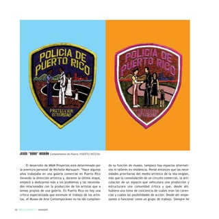 El desarrollo de M&M Proyectos está determinado por
la aventura personal de Michelle Marxuach: “Hace algunos
años trabajaba en una galería comercial en Puerto Rico
llevando la dirección artística y, durante la última etapa,
empecé a dedicarme más a los problemas y las necesida-
des relacionados con la producción de los artistas que a
temas propios de una galería. En Puerto Rico no hay una
crítica especializada que estimule el trabajo de los artis-
tas, el Museo de Arte Contemporáneo no ha ido cumplien-
do su función de museo, tampoco hay espacios alternati-
vos ni talleres en residencia. Pensé entonces que las nece-
sidades prioritarias del medio artístico de la isla exigían,
más que la consolidación de un circuito comercial, la arti-
culación de un espacio que vehiculara una producción y
estructurara una comunidad crítica y que, desde ahí,
hubiera una toma de conciencia de cuáles eran las caren-
cias y cuáles las posibilidades de acción. Desde ahí empe-
zamos a funcionar como un grupo de trabajo. Siempre he
26 / ARTECONTEXTO / DOSSIER
Jesús “Bubu” Negrón Complementos de Policía. PUERTO RICO’02.
 