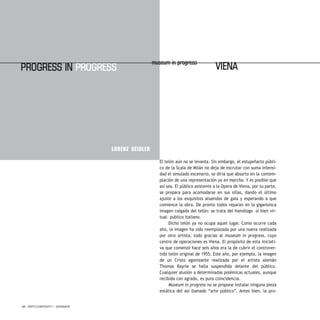 38 / ARTECONTEXTO / DOSSIER
El telón aún no se levanta. Sin embargo, el estupefacto públi-
co de la Scala de Milán no deja de escrutar con suma intensi-
dad el simulado escenario, se diría que absorto en la contem-
plación de una representación ya en marcha. Y es posible que
así sea. El público asistente a la Opera de Viena, por su parte,
se prepara para acomodarse en sus sillas, dando el último
ajuste a los exquisitos atuendos de gala y esperando a que
comience la obra. De pronto todos reparan en la gigantesca
imagen colgada del telón: se trata del homólogo –si bien vir-
tual– público italiano.
Dicho telón ya no ocupa aquel lugar. Como ocurre cada
año, la imagen ha sido reemplazada por una nueva realizada
por otro artista; todo gracias al museum in progress, cuyo
centro de operaciones es Viena. El propósito de esta iniciati-
va que comenzó hace seis años era la de cubrir el controver-
tido telón original de 1955. Este año, por ejemplo, la imagen
de un Cristo agonizante realizada por el artista alemán
Thomas Bayrle se halla suspendida delante del público.
Cualquier alusión a determinadas polémicas actuales, aunque
recibida con agrado, es pura coincidencia.
Museum in progress no se propone instalar ninguna pieza
estática del así llamado “arte público”. Antes bien, la pro-
LORENZ SEIDLER
ProgrEss IN ProgrEss
museum in progress
VIENA
 