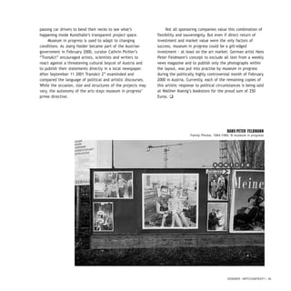 passing car drivers to bend their necks to see what’s
happening inside Kunsthalle’s transparent project space.
Museum in progress is used to adapt to changing
conditions. As Joerg Haider became part of the Austrian
government in February 2000, curator Cathrin Pichler’s
“TransAct” encouraged artists, scientists and writers to
react against a threatening cultural boycot of Austria and
to publish their statements directly in a local newspaper.
After September 11 2001 TransAct 2” examinded and
compared the language of political and artistic discourses.
While the occasion, size and structures of the projects may
vary, the autonomy of the arts stays museum in progress’
prime directive.
Not all sponsoring companies value this combination of
flexibility and souvereignty. But even if direct return of
investment and market value were the only factors of
success, museum in progress could be a gilt-edged
investment - at least on the art market: German artist Hans
Peter Feldmann’s concept to exclude all text from a weekly
news magazine and to publish only the photographs within
the layout, was put into practise by museum in progress
during the politically highly controversial month of February
2000 in Austria. Currently, each of the remaining copies of
this artistic response to political circumstances is being sold
at Walther Koenig’s bookstore for the proud sum of 250
Euros. q
DOSSIER / ARTECONTEXTO / 45
HANS-PETER FELDMANN
Family Photos, 1994-1995. © museum in progress
 