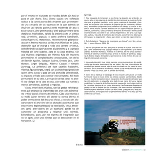 por él mismo en el puesto de viandas donde aún hoy se
gana el pan diario. Esta última supuso una bofetada
radical a la convocatoria del certamen que, prometien-
do una cercanía de los opuestos en la que además se
diluirían las rancias parcelaciones modernas de alta y
baja cultura, arte profesional y arte popular entre otras
distancias insalvables, ignoró la presencia de un artista
naïf, primitivo, popular, o como prefiera llamársele,
como Ruperto G. Matamoros, recientemente galardona-
do con el Premio Nacional de las Artes Plásticas en Cuba,
distinción que se otorga a toda una carrera artística,
considerando sus aportaciones al panorama y a la propia
historia del arte cubano. Esta es tu casa Vicenta, fue
una muestra organizada por Pamela Ruiz sin mayores
pretensiones ni complejidades conceptuales, con obras
de Damián Aguiles, Ezequiel Suárez, Ernesto Leal, John
Morton, Ángel Delgado, Alberto Casado y Kerstin
Zurbrigg. La anfitriona de este caserón habanero,
Vicenta Águila Borges, cedió con la amabilidad propia de
quien peina canas y goza de una profunda sensibilidad,
su espacio privado para cobijar este proyecto. Allí todo
permaneció en su sitio. La irrupción de las obras no alte-
ró los códigos de la casa en uso, con todas sus huellas y
manías cotidianas, quietud y regocijo.
Estos, entre otros muchos, son los gestos reivindica-
tivos que afianzan la legitimidad del arte y del comenta-
rio crítico-social a través del mismo. Cada uno intenta a
su modo ganar terreno allí donde la norma afirma el
poder omnisciente del discurso oficial, y no sólo del dis-
curso sobre el arte sino de los dictados autoritarios que
extravían la espontaneidad y la innovación, vistas enton-
ces como anti-valores en un escenario donde ha de
cumplirse un programa y respetar unas normas.
Enhorabuena, pues, por ese espíritu de trasgresión que
no se agota ante unos límites que se desvanecen en el
horizonte. q
NOTAS
1 Esta búsqueda de lo lateral, lo no oficial, la obsesión por el borde, no
ocurre sólo en los espacios de exhibición alternativos a la muestra oficial,
sino que se produce también, y con varios registros de densidad y hon-
dura, en las fiestas y los instantes de jolgorio que los creadores, diletan-
tes y entendidos programan para humanizar el diálogo y acortar la dis-
tancia entre artistas cubanos deseosos de una oportunidad de apertura y
críticos, comisarios, coleccionistas y directivos de museos e instituciones
internacionales con sede en los centros hegemónicos del arte. Los espa-
cios lúdicos, más allá de la tiranía del circuito, son el terreno ideal para
el trueque, la negociación y hasta para tener un rato de esparcimiento.
2 Rufo Caballero: “Maneras de inventarse una bienal”, en: Rev. art.es,
No. 1, enero-febrero, 2004: 84
3 No hay que perder de vista que para un artista de la Isla, una isla-cár-
cel, como testimonió hace ya algún tiempo la obra polémica y no menos
poética de Adrián Rumbaut, no estar en la Bienal, en ese único aconteci-
miento de cobertura internacional, arrecia el manto de sombra y asegu-
ra el destino trágico de la eterna permanencia en los límites de una car-
tografía demasiado estrecha.
4 Incomoda descubrir que estos manejos censores provienen de acadé-
micos que durante buena parte de sus vidas y de cara a sus objetos de
estudios han debido sortear más de una dificultad con las zonas de into-
lerancia. En el escenario académico cubano ya va siendo hora de que el
cinismo rinda sus armas, con el perdón de muchos.
5 Como es ya habitual el catálogo de esta muestra circula de un modo
furtivo de mano en mano entre los artistas cubanos y entendidos. Desde
hace ya mucho tiempo éste es un mecanismo de circulación del saber que
la crisis editorial y la sospecha ante todo lo que viene de fuera, logran
estabilizar. La mayoría de la literatura de vanguardia en el plano teórico
ha circulado siempre de un modo alternativo, las fotocopias llegaban al
punto casi de lo ilegible por los trasiegos y los intercambios imparables.
Valdría la pena detenerse en ello con mas calma, pues gracias a este pro-
ceder alterno, se fue gestando un pensamiento teórico en la Isla, que hoy
evidencia sus frutos.
DOSSIER / ARTECONTEXTO / 63
© S.B.O.
 