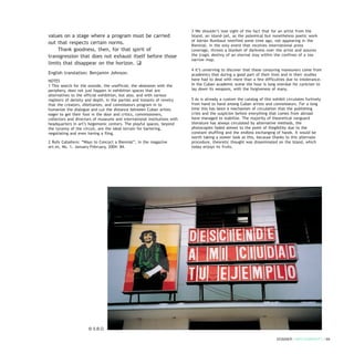 values on a stage where a program must be carried
out that respects certain norms.
Thank goodness, then, for that spirit of
transgression that does not exhaust itself before those
limits that disappear on the horizon. q
English translation: Benjamin Johnson.
NOTES
1 This search for the outside, the unofficial, the obsession with the
periphery, does not just happen in exhibition spaces that are
alternatives to the official exhibition, but also, and with various
registers of density and depth, in the parties and instants of revelry
that the creators, dilettantes, and connoisseurs program in to
humanize the dialogue and cut the distance between Cuban artists
eager to get their foot in the door and critics, commissioners,
collectors and directors of museums and international institutions with
headquarters in art’s hegemonic centers. The playful spaces, beyond
the tyranny of the circuit, are the ideal terrain for bartering,
negotiating and even having a fling.
2 Rufo Caballero: “Ways to Concoct a Biennial”, in the magazine
art.es, No. 1, January-February, 2004: 84.
3 We shouldn’t lose sight of the fact that for an artist from the
Island, an island-jail, as the polemical but nonetheless poetic work
of Adrián Rumbaut testified some time ago, not appearing in the
Biennial, in the only event that receives international press
coverage, throws a blanket of darkness over the artist and assures
the tragic destiny of an eternal stay within the confines of a too
narrow map.
4 It’s unnerving to discover that these censuring maneuvers come from
academics that during a good part of their lives and in their studies
have had to deal with more than a few difficulties due to intolerance.
In the Cuban academic scene the hour is long overdue for cynicism to
lay down its weapons, with the forgiveness of many.
5 As is already a custom the catalog of this exhibit circulates furtively
from hand to hand among Cuban artists and connoisseurs. For a long
time this has been a mechanism of circulation that the publishing
crisis and the suspicion before everything that comes from abroad
have managed to stabilize. The majority of theoretical vanguard
literature has always circulated by alternative methods, the
photocopies faded almost to the point of illegibility due to the
constant shuffling and the endless exchanging of hands. It would be
worth taking a slower look at this, because thanks to this alternate
procedure, theoretic thought was disseminated on the Island, which
today enjoys its fruits.
DOSSIER / ARTECONTEXTO / 69
© S.B.O.
 