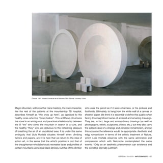 CRÍTICAS / REVIEWS · ARTECONTEXTO · 107
Magic Mountain, will know that Hans Castorp, the main character,
like the rest of the patients at the mountaintop TB hospital,
describes himself as “the ones up here”, as opposed to the
healthy ones who live “down below”. This antithesis structures
the novel in an ambiguous and paradoxical relationship between
the ill “we” who climb the mountain in search of a cure, and
the healthy “they” who are oblivious to the refreshing pleasure
of breathing the air of an unpolluted area. It is under this same
ambiguity that Lluís Hortalà situates himself when climbing
fabrics and papers, and it is here that we return to the idea of
action art, in the sense that the artist’s position is not that of
the draughtsman who laboriously recreates faces and profiles of
certain mountains using coal black strokes, but that of the climber
who uses the pencil as if it were a harness, or his pickaxe and
footholds. Ultimately, to hang from the white wall of a canvas or
sheet of paper. We think it is essential to define this quality when
facing this magnificent series of amazed and amazing drawings.
They are, in fact, large and extraordinary drawings (as well as
photographs, reliefs, sculptures, videos, etc.), but they also carry
the added value of a strange and perverse romanticism, and on
this occasion the reference would be appropriate. Aesthetic and
edgy romanticism in terms of the artistic treatment of Nature,
which Lluís Hortalà observes with the same admiration and
compassion which with Nietzsche contemplated the same
events: “Only as an aesthetic phenomenon can existence and
the world be eternally justified”.
Chisme, 1991. Museu Comarcal de la Garrotxa, Olot (Girona). Courtesy: CDAN
 