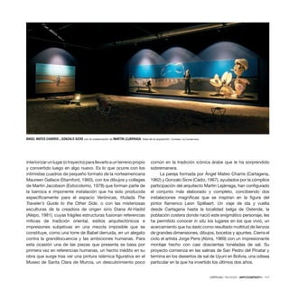 CRÍTICAS / REVIEWS · ARTECONTEXTO · 117
interiorizarunlugar(otrayecto)parallevarloaunterrenopropio
y convertido luego en algo nuevo. Es lo que ocurre con los
intimistas cuadros de pequeño formato de la norteamericana
Maureen Gallace (Stamford, 1960), con los dibujos y collages
de Martin Jacobson (Estocolomo, 1978) que forman parte de
la barroca e imponente instalación que ha sido producida
específicamente para el espacio Verónicas, titulada The
Traveler’s Guide to the Other Side, o con las misteriosas
esculturas de la creadora de origen sirio Diana Al-Hadid
(Alepo, 1981), cuyas frágiles estructuras fusionan referencias
míticas de tradición oriental, estilos arquitectónicos e
impresiones subjetivas en una mezcla imposible que se
constituye, como una torre de Babel derruida, en un alegato
contra la grandilocuencia y las ambiciones humanas. Para
esta ocasión una de las piezas que presenta se basa por
primera vez en referencias humanas, un hecho inédito en su
obra que surge tras ver una pintura islámica figurativa en el
Museo de Santa Clara de Murcia, un descubrimiento poco
común en la tradición icónica árabe que le ha sorprendido
sobremanera.
La pareja formada por Ángel Mateo Charris (Cartagena,
1962) y Gonzalo Sicre (Cádiz, 1967), ayudados por la cómplice
participación del arquitecto Martín Lejárraga, han configurado
el conjunto más elaborado y completo, concibiendo dos
instalaciones magníficas que se inspiran en la figura del
pintor flamenco Leon Spilliaert. Un viaje de ida y vuelta
desde Cartagena hasta la localidad belga de Ostende, la
población costera donde nació este enigmático personaje, les
ha permitido conocer in situ los lugares en los que vivió, un
acercamiento que ha dado como resultado multitud de lienzos
de grandes dimensiones, dibujos, bocetos y apuntes. Cierra el
ciclo el artista Jorge Peris (Alzira, 1969) con un impresionante
montaje hecho con casi doscientas toneladas de sal. Su
proyecto comienza en las salinas de San Pedro del Pinatar y
termina en los desiertos de sal de Uyuni en Bolivia, una odisea
particular en la que ha invertido los últimos dos años.
ÁNGEL MATEO CHARRIS y GONZALO SICRE con la colaboración de MARTÍN LEJÁRRAGA. Vista de la exposición. Cortesía: La Conservera.
 