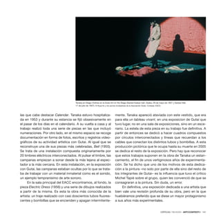 CRÍTICAS / REVIEWS · ARTECONTEXTO · 141
las que cabe destacar Calendar. Tanaka estuvo hospitaliza-
da en 1953 y durante su estancia se fijó obsesivamente en
el pasar de los días en el calendario. A su vuelta a casa y al
trabajo realizó toda una serie de piezas en las que incluyó
numeraciones. Por otro lado, en el mismo espacio se recoge
documentación en forma de fotos, escritos y registros video-
gráficos de su actividad artística con Gutai. Al igual que se
reconstruye una de sus piezas más celebradas, Bell (1955).
Se trata de una instalación compuesta originariamente por
20 timbres eléctricos interconectados. Al pulsar el timbre, las
campanas empiezan a sonar desde la más lejana al espec-
tador a la más cercana. En esta instalación, en la exposición
con Gutai, las campanas estaban ocultas por lo que se trata-
ba de trabajar con un material inmaterial como es el sonido,
un ejemplo tempranísimo de arte sonoro.
En la sala principal del EACC encontramos, al fondo, la
pieza Electric Dress (1956) y una serie de dibujos realizados
a partir de la misma. Es esta la obra más conocida de la
artista: un traje realizado con casi doscientos tubos fluores-
centes y bombillas que se encienden y apagan intermitente-
mente. Tanaka apareció ataviada con este vestido, que era
para ella un tableau vivant, en una exposicion de Gutai que
tuvo lugar, no en una sala de exposiciones, sino en un esce-
nario. La estela de esta pieza en su trabajo fue definitiva. A
partir de entonces se dedicó a hacer cuadros compuestos
por círculos interconectados y líneas que recuerdan a los
cables que conectan los distintos tubos y bombillas. A esta
producción pictórica que le ocupa hasta su muerte en 2005
se dedica el resto de la exposición. Pero hay que reconocer
que estos trabajos suponen en la obra de Tanaka un estan-
camiento, el fin de unos vertiginosos años de experimenta-
ción. Se ha dicho que uno de los motivos de esta dedica-
ción a la pintura –no solo por parte de ella sino del resto de
los integrantes de Gutai– es la influencia que tuvo el crítico
Michel Tapié sobre el grupo, quien les convenció de que se
consagraran a la pintura. Sin duda, un error.
En definitiva, una exposición dedicada a una artista que
bien vale una revisión profunda de su obra, pero en la que
huebiéramos preferido que se diese un mayor protagonismo
a sus años más experimentales.
Tanaka en Stage Clothes en la Gutai Art on the Stage (Sankei Kaikan hall, Osaka, 29 de mayo de 1957 y Sankei Hall,
17 de julio de 1957). © Ryoji Ito y los socios fundadores de la Asociación Gutai. Cortesía: EACC.
 