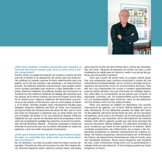 ¿Qué otras medidas considera esenciales para impulsar el
mercado del arte en nuestro país, tanto a corto como a me-
dio y largo plazo?
Hemos vivido una etapa de creación de museos y centros de arte
que han invertido en la adquisición de obras; pero las institucio-
nes públicas no pueden suponer el factor determinante para una
galería; se ha de dar entrada a las empresas y al coleccionismo
privado. No estamos pidiendo subvenciones, que pueden existir
como ayudas puntuales para arrancar o para desarrollar tu em-
presa. Estamos hablando de políticas fiscales que favorezcan la
inversión en arte; estamos hablando de rebajas de impuestos que
hoy gravan de la misma manera una obra de Picasso que la obra
de un artista joven; estamos hablando del retraimiento que pro-
voca en las ventas un IVA abusivo, que en otros países no tienen
y, si lo tienen, también poseen otros mecanismos fiscales para
rebajarlo. Estamos hablando del Droit de Suite, una imposición
que grava todas las transacciones de obras de arte, que lo único
que hace es enriquecer a personas que ya nada tienen que ver
con el trabajo del artista ni con sus póstumos deseos. Estamos
hablando de que cuando el mercado nacional empezaba a tener
visos de consolidación estallan las subprime, la economía pirami-
dal, Lehman Brothers, Madoff… Personas, empresas y modos de
entender la economía que nos ha hecho retroceder en todos los
aspectos y que nos están empujando al precipicio.
¿Cree que el actual modelo de galería, desarrollado el pasa-
do siglo, es sostenible hoy, sobre todo con la actual situa-
ción económica?
No, en absoluto. La crisis ha puesto sobre la mesa muchos de-
sajustes. Durante los años de bonanza ha sido fácil dejarse lle-
var. Muchos espacios están caducos porque fueron pensados
para exponer el arte de hace treinta años y ahora las necesida-
des son otras. Tampoco el esquema de contar con seis u ocho
empleados es viable para la mayoría y serán muy pocas las ga-
lerías que los puedan mantener.
Creo que a partir de ahora nada va a seguir siendo igual.
Hay que prepararse para cambios profundos a través de una
extraordinaria profesionalidad, de un continuo reciclaje tanto en
aspectos de economía como en conocimientos técnicos. Para
ello son muy importantes los cursos y masters especializados
pues al cliente también hay que informarle de múltiples aspec-
tos, entre ellos, la conservación de las piezas que compran, la
seguridad, contratos, etc. Es imprescindible que la transparen-
cia y la profesionalidad sean extremas, tanto en las relaciones
con los artistas como con los coleccionistas.
Hace una semana se celebró en Barcelona una reunión
internacional de galerías, con el título Talking Galleries, que ha
sido interesante. En los diferentes paneles se habló del nuevo
rol del galerista, del futuro de las ferias de arte, de los mercados
emergentes, de la crisis y el mercado, de la internacionalización
de las galerías y, por supuesto, de la internalización de nuestros
artistas. Este último aspecto puede que sea tema principal del
próximo encuentro Talking Galleries. Es realmente dramática la
poca incidencia que tiene el arte español en el exterior. Salvo
contadas excepciones, las instituciones, los museos y las fun-
daciones extranjeras no solicitan exposiciones de nuestros ar-
tistas. Ha habido programas, subvencionados por el Ministerio
de Cultura, de exposiciones itinerantes por todo el mundo, pero
con resultados dudosos. Ahora quizá tengamos que empezar
de cero, crear comisiones mixtas junto con la administración y
trabajar todos en esa dirección. Si se consigue puede que todos
tengamos un futuro.
 