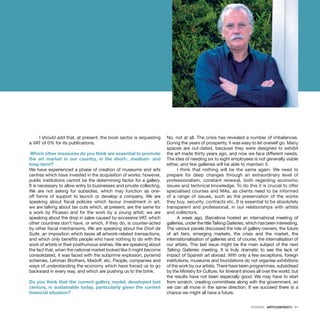 DOSSIER · ARTECONTEXTO · 31
I should add that, at present, the book sector is requesting
a VAT of 0% for its publications.
Which other measures do you think are essential to promote
the art market in our country, in the short-, medium- and
long-term?
We have experienced a phase of creation of museums and arts
centres which have invested in the acquisition of works; however,
public institutions cannot be the determining factor for a gallery.
It is necessary to allow entry to businesses and private collecting.
We are not asking for subsidies, which may function as one-
off forms of support to launch or develop a company. We are
speaking about fiscal policies which favour investment in art;
we are talking about tax cuts which, at present, are the same for
a work by Picasso and for the work by a young artist; we are
speaking about the drop in sales caused by excessive VAT, which
other countries don’t have, or which, if they do, is counter-acted
by other fiscal mechanisms. We are speaking about the Droit de
Suite, an imposition which taxes all artwork-related transactions,
and which only benefits people who have nothing to do with the
work of artists or their posthumous wishes. We are speaking about
the fact that, when the national market looked like it might become
consolidated, it was faced with the subprime explosion, pyramid
schemes, Lehman Brothers, Madoff, etc. People, companies and
ways of understanding the economy which have forced us to go
backward in every way, and which are pushing us to the brink.
Do you think that the current gallery model, developed last
century, is sustainable today, particularly given the current
financial situation?
No, not at all. The crisis has revealed a number of imbalances.
During the years of prosperity, it was easy to let oneself go. Many
spaces are out-dated, because they were designed to exhibit
the art made thirty years ago, and now we face different needs.
The idea of needing six to eight employees is not generally viable
either, and few galleries will be able to maintain it.
I think that nothing will be the same again. We need to
prepare for deep changes through an extraordinary level of
professionalism, constant renewal, both regarding economic
issues and technical knowledge. To do this it is crucial to offer
specialised courses and MAs, as clients need to be informed
of a range of issues, such as the preservation of the works
they buy, security, contracts etc. It is essential to be absolutely
transparent and professional, in our relationships with artists
and collectors.
A week ago, Barcelona hosted an international meeting of
galleries, under the title Talking Galleries, which has been interesting.
The various panels discussed the role of gallery-owners, the future
of art fairs, emerging markets, the crisis and the market, the
internationalisation of galleries and, of course, the internalisation of
our artists. This last issue might be the main subject of the next
Talking Galleries meeting. It is truly dramatic to see the lack of
impact of Spanish art abroad. With only a few exceptions, foreign
institutions, museums and foundations do not organise exhibitions
of the work by our artists. There have been programmes, subsidised
by the Ministry for Culture, for itinerant shows all over the world, but
the results have not been especially good. We may have to start
from scratch, creating committees along with the government, so
we can all move in the same direction. If we succeed there is a
chance we might all have a future.
 