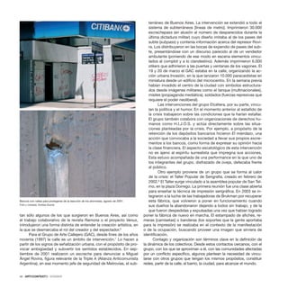 42 · ARTECONTEXTO · DOSSIER
tan sólo algunos de los que surgieron en Buenos Aires, así como
el trabajo colaborativo de la revista Ramona o el proyecto Venus,
introdujeron una forma distinta de entender la creación artística, en
la que se desmarcaba el rol del creador y del espectador.6
Para el Grupo de Arte Callejero (GAC), desde fines de los años
noventa (1997) la calle es un ámbito de intervención.7
Lo hacen a
partir de los signos de señalización urbana, con el propósito de pro-
vocar ambigüedad y subvertir los sentidos establecidos. En sep-
tiembre de 2001 realizaron un escrache para denunciar a Miguel
Ángel Rovira, figura relevante de la Triple A (Alianza Anticomunista
Argentina), en ese momento jefe de seguridad de Metrovías, el sub-
terráneo de Buenos Aires. La intervención se extendió a todo el
sistema de subterráneos [líneas de metro]. Imprimieron 30.000
escrachepass (en alusión al número de desparecidos durante la
última dictadura militar) cuyo diseño imitaba al de los pases del
subte (subpass) y contenía información acerca del represor Rovi-
ra. Los distribuyeron en las bocas de expendio de pases del sub-
te, presentándose con un discurso parecido al de un vendedor
ambulante (poniendo de ese modo en escena elementos vincu-
lados al complot y a lo clandestino). Además imprimieron 6.000
stikers que adhirieron a las puertas y ventanas de los vagones. El
19 y 20 de marzo el GAC estaba en la calle, organizando la ac-
ción urbana Invasión, en la que lanzaron 10.000 paracaidistas en
miniatura desde un edificio del microcentro. En la semana previa
habían invadido el centro de la ciudad con símbolos estructura-
dos desde imágenes militares como el tanque (multinacionales),
misiles (propaganda mediática), soldados (fuerzas represivas que
requiere el poder neoliberal).
Las intervenciones del grupo Etcétera, por su parte, vincu-
lan la política y el humor. En el momento anterior al estallido de
la crisis trabajaron sobre las condiciones que la harían estallar.
El grupo también colabora con organizaciones de derechos hu-
manos como H.I.J.O.S. y actúa directamente sobre las situa-
ciones planteadas por la crisis. Por ejemplo, a propósito de la
retención de los depósitos bancarios hicieron El mierdazo, una
acción que convocaba a la sociedad a llevar sus propios excre-
mentos a los bancos, como forma de expresar su opinión hacia
la clase financiera. El aspecto escatológico de esta intervención
no es ajeno al espíritu surrealista que impregna sus acciones.
Esta estuvo acompañada de una performance en la que uno de
los integrantes del grupo, disfrazado de oveja, defecaba frente
al público.
Otro ejemplo proviene de un grupo que se forma al calor
de la crisis: el Taller Popular de Serigrafía, creado en febrero de
2002.8
El Taller surge vinculado a la asamblea popular de San Tel-
mo, en la plaza Dorrego. La primera reunión fue una clase abierta
para enseñar la técnica de impresión serigráfica. En 2003 se in-
tegraron a la lucha de las trabajadoras de Brukman por recuperar
esta fábrica, que volvieron a poner en funcionamiento cuando
sus dueños la abandonaron dejando a todos sin trabajo, y de la
que fueron despedidas y expulsadas una vez que habían logrado
poner la fábrica de nuevo en marcha. El estampado de afiches, re-
meras [camisetas] o banderas (los soportes que la gente aportaba
para la impresión) se realizaba en el contexto de la manifestación
o de la ocupación, buscando proveer una imagen que sirviera de
identificación.
Contagio y organización son términos clave en la definición de
la dinámica de los colectivos. Desde estos contactos cercanos, con el
grupo, con los que se aproximan a él, con las comunidades afectadas
por un conflicto específico, algunos plantean la necesidad de vincu-
larse con otros grupos que tengan los mismos propósitos, constituir
redes, partir de la calle, el barrio, la ciudad, para alcanzar el mundo.
Bancos con vallas para protegerse de la reacción de los ahorristas, agosto de 2001.
Foto y cortesía: Andrea Giunta.
 