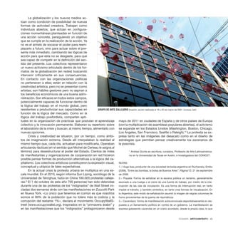 DOSSIER · ARTECONTEXTO · 43
La globalización y los nuevos medios ac-
túan como condición de posibilidad de nuevas
formas de actividad creadora. Trabajan como
individuos abiertos, que actúan en configura-
ciones momentáneas planteadas en función de
una acción concreta, persiguiendo un objetivo
que se cumple en la realización de la acción. Ya
no es el anhelo de socavar el poder para reem-
plazarlo a futuro, sino para actuar sobre el pre-
sente más inmediato, cambiando las lógicas de
acción para que esta no se desgaste, para que
sea capaz de competir en la definición del sen-
tido del presente. Los colectivos representaron
un nuevo activismo articulado dentro de los for-
matos de la globalización (en redes) buscando
intervenir críticamente en sus consecuencias.
En contacto con las organizaciones políticas
no pertenecen a ellas; están en relación con la
creatividad artística, pero no se presentan como
artistas; son hábiles gestores pero no aspiran a
los beneficios económicos de una buena admi-
nistración. Son eficaces en todos estos campos,
potencialmente capaces de funcionar dentro de
la lógica del trabajo en el mundo global, pero
resistentes a productivizar sus capacidades en
función de la lógica del mercado. Como en la
lógica del trabajo posfordista, comparten apti-
tudes en la organización de prácticas que postulan el aprendizaje
colectivo y la innovación permanente. Elaboran su repertorio sobre
el laboratorio de la crisis y buscan, al mismo tiempo, alimentarlo con
nuevas opciones.
Crisis y creatividad se situaron, por un tiempo, como ámbi-
tos de imaginación extrema. Desde allí interpelaban la realidad al
mismo tiempo que, cada día, actuaban para modificarla. Operaban
articulando tácticas (en el sentido que Michel de Certeau le asigna al
término) para desestructurar el poder del Estado. Cientos de miles
de manifestantes y organizaciones de cooperación en red hicieron
posible pensar formas de producción alternativas a la lógica del ca-
pitalismo. Los colectivos artísticos constituyeron la expresión visual,
conceptual y utópica de tales expectativas.
En la actual crisis la protesta urbana se multiplica en una es-
cala mundial. En el 2010, según informa Sun Liping, sociólogo de la
Universidad de Tshnghua, hubo en China 180.000 protestas calleje-
ras.9
El 1 de octubre de este año 700 personas han sido detenidas
durante una de las protestas de los “indignados” de Wall Street ini-
ciadas dos semanas atrás con las manifestaciones en Zuccotti Park
en Nueva York. «Lo único que tenemos en común es que nosotros
somos el 99% de la población que no tolera más la codicia y la
corrupción del restante 1%», declara el movimiento OccupyWallS-
treet (www.occupywallst.org). Inspirados en la “primavera árabe” y
en las manifiestaciones que los “indignados” protagonizaron desde
mayo de 2011 en ciudades de España y de otros países de Europa
(con la multiplicación de asambleas populares abiertas), el activismo
se expande en los Estados Unidos (Washington, Boston, Chicago,
Los Ángeles, San Francisco, Seattle o Raleigh).10
La protesta se ex-
presa tanto en las imágenes del desacato como en el diseño de
estrategias que permitan pensar creativamente los escenarios de
la poscrisis.
* Andrea Giunta es escritora, curadora, Profesora de Arte Latinoamerica-
no en la Universidad de Texas en Austin, e investigadora del CONICET.
NOTAS
1.– Hugo Issa, productor de una sociedad de bolsa argentina en Ruchansky, Emilio
(2008), “Entre las bombas, la bolsa de Buenos Aires”, Página/12, 21 de septiembre
de 2008.
2.– Piquete: Forma de señalizar en la escena pública un reclamo, generalmente
asociado a una huelga o al cierre de una fuente de trabajo, por medio de la inte-
rrupción de las vías de circulación. Es una forma de interrupción real, en tanto
impide el tránsito, y también simbólica, en tanto crea formas de visualización. En
la Argentina, este modo de señalización asumió la imagen de negras columnas de
humo provenientes de la quema de neumáticos.
3.– Cacerolazo: forma de manifestación autoconvocada espontáneamente en res-
puesta a un llamamiento político en contra de un gobierno. La manifestación se
expresa golpeando cacerolas en un orario acordado, desde la propia casa, lo que
GRUPO DE ARTE CALLEJERO Invasión, acción realizada el 19 y 20 de marzo de 2001. Cortesía: GAC
 