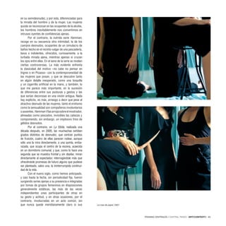 PÁGINAS CENTRALES / CENTRAL PAGES · ARTECONTEXTO · 65
en su semidesnudez, y por esta, diferenciadas para
la mirada del hombre y de la mujer. Las mujeres
quizás se reconozcan en las ocupantes de la alcoba,
los hombres inevitablemente nos convertimos en
intrusos oyentes de confidencias ajenas.
Por el contrario, la nutrida serie Hamman,
recoge en su secuencia otra intimidad, la de los
cuerpos desnudos, ocupantes de un simulacro de
baños hecho en el recinto vulgar de una pescadería,
laxos e indolentes, ofrecidos, curiosamente, a la
turbada mirada ajena, mientras apenas si cruzan
los ojos entre ellas. En el seno de la serie se revelan
ciertas controversias. La más evidente enfrenta
la clasicidad del motivo –no cabe no pensar en
Ingres o en Picasso– con la contemporaneidad de
las mujeres que posan, y que se descubre tanto
en algún detalle inesperado, como una boquilla
y un cigarrillo artificial en la mano, y también, lo
que me parece más importante, en la sucesión
de diferencias entre sus posturas y gestos y las
que serían decorosas en una visión antigua. Nada
hay explícito, es más, arriesgo a decir que pese al
atractivo desnudo de las mujeres, tanto el erotismo
como la sensualidad son compañeros involuntarios
oausentes.HammanVlasarrojasobreelmostrador,
alineadas como pescados, invisibles las cabezas y
componiendo, sin embargo, un implosivo friso de
gélidos desnudos.
Por el contrario, en La Sibila, realizada una
década después, en 2005, las muchachas exhiben
grados distintos de desnudez, que centran puntos
de fruición, cuatro de ellas parecen rodear, aunque
sólo una la mira directamente, a una quinta, emba-
razada, que ocupa el centro de la escena, acaecida
en un dormitorio comunal, y que, como lo hace una
segunda que se muestra frontal y sin depilar, miran
directamente al espectador, interrogándole más que
ofreciéndole promesas de futuro alguno que pudiese
ser planteado, salvo una, la ininterrumpida continui-
dad de la vida.
Con el nuevo siglo, como hemos anticipado,
y casi hasta la fecha, sin periodicidad fija, fueron
surgiendo series ajenas a su presencia e integradas
por tomas de grupos femeninos en disposiciones
generalmente estáticas, las más de las veces
independientes unas participantes de otras en
su gesto y actitud, y en otras ocasiones, por el
contrario, involucradas en un acto común, sin
que nunca quede meridianamente claro si sus La rosa de papel, 2007.
 