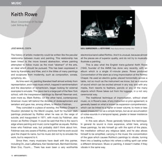 76 · ARTECONTEXTO
The history of artistic modernity could be written like the peculiar
relationship between music and painting. This relationship has
been linked to the move toward abstraction, where painting
attempted to follow music as the most “abstract” of the arts,
an ideal which should be pursued. This has been expressed in
texts by Kandinsky and Klee, and in the tittles of many paintings
and sculptures from modernity, such as composition, sonata,
symphony, etc.
As time went on, painting liberated itself almost entirely from
representation, and it was music which, trapped in sentimentalism
and the description of romanticism, began looking for external
examples to emulate. This gave rise to a large part of the New York
school, with the inexpressive paintings by Barnett Newman and,
even more so, Mark Rothko. On the other hand, contemporary
American music left behind the dictates of dodecaphonism and
serialism and gave rise, among others, to Morton Feldman.
They coincided in a place of worship, the Rothko Chapel in
Houston (donated by the Menill couple), built for fourteen dark
paintings produced by Rothko when he was on the verge of
suicide, and inaugurated in 1971, with music by Feldman, also
known as Rothko Chapel. It could be said that this is the razor’s
edge where painting and music come together as equals. Rothko
knew who Feldman was, but probably didn’t think about him.
Feldman was very aware of Rothko, and knew that his work would
give the chapel its name, but his music did not try to emulate the
work, but to respond to it.
Since then, many musicians have dealt with this painter,
including On, Joan LaBarbara, Ken Vandermark, Bernhard Günter,
Brian Eno, Fourm… There has even been a very worthwhile
electronica band called Rothko. And it is unusual, because almost
all the pieces are of superior quality, and do not try to musically
illustrate a painting.
This is also what the English trans-guitarist Keith Rowe
(1940, founder of the AMM) has done very recently, with an
album which is a single 41-minute piece. Rowe produced
Concentration of the stare as a long improvisation at the Rothko
Chapel. He used an electric guitar, placed horizontally across a
table, not so much as the instrument we know, but as a source
of sound which can be excited almost in any way and with any
media, from resorts to feathers, pencils or any of the many
objects which Rowe takes out from his luggage, in a not very
ceremonial way.
The traditional technique of improvisation, without sheet
music, or, in Rowe’s case, of any instruction or prior agreement, is
generally based on what is known as expansion-comprehension,
which can be linked to a higher or lower volume, to more or less
speed (measured not as a simple tempo, but as an accumulation
of notes-sounds in a temporal lapse), greater or lesser insistence
on a theme…
In this solo album, Rowe generally follows this technique.
In general its sound is more expansive, whilst here, among
these paintings, he lets himself go with the spirit of the place,
the meditation without any religious label, and he also allows
himself to be simplified, carrying in the music the concentration
of the gaze which causes Rothko’s paintings to vibrate, turning
them into a beating surface into where a willing spirit can enter
a different dimension. Music or painting, it doesn’t matter, if they
vibrate in the same way.
Keith Rowe
Álbum: Concentration Of The Stare
Label: Bottrop-Boy
JOSÉ MANUEL COSTA
MUSIC
Kjell Bjørgeengen and Keith Rowe. Photo: Bryony Mcintyre. Courtesy: Arika.
 