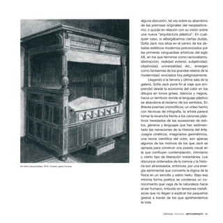 CRÍTICAS / REVIEWS · ARTECONTEXTO · 93
alguna discusión, tal vez sobre su abandono
de las premisas originales del neoplasticis-
mo; o quizás en relación con su visión sobre
una nueva “arquitectura plástica”. En cual-
quier caso, si albergábamos ciertas dudas,
Sofía Jack nos sitúa en el centro de los de-
bates estéticos modernos preconizados por
las primeras vanguardias artísticas del siglo
XX, en los que términos como racionalismo,
abstracción, realidad exterior, subjetividad,
objetividad, universalidad, etc., emergen
como fantasmas de los grandes relatos de la
modernidad, evocados hoy peligrosamente.
Llegando a la tercera y última sala de la
galería, Sofía Jack pone fin al viaje que em-
prendió desde la economía del color en los
dibujos en tonos grises, blancos y negros,
hacia un territorio donde el lenguaje plástico
se abandona al reclamo de los sentidos. En
Breves poemas cromofílicos, un vídeo hecho
con técnicas de infografía, la artista parece
tomar la revancha frente a los cánones plás-
ticos heredados de las sucesiones de esti-
los, géneros y lenguajes que han sedimen-
tado las narraciones de la Historia del Arte.
Juegos cinéticos, imaginarios geométricos,
una teoría científica del color, son apenas
algunos de los motivos de los que Jack se
apropia para construir una poesía visual en
la que confluyen contemplación, intimismo
y cierto tipo de liberación instantánea. Los
discursos ordenados de la ciencia y la histo-
ria son atravesados, entonces, por una ener-
gía sentimental que convierte la lógica de la
física en un sencillo y sabio haiku. Bajo esa
mínima forma poética se condensa un co-
nocimiento que vaga de la naturaleza hacia
el ser humano, imbuido en tensiones metafí-
sicas que no llegan a explicar los pequeños
gestos a través de los que aprehendemos
la vida.
Sin título (cama piratas), 2010. Cortesía: galería Fúcares.
 
