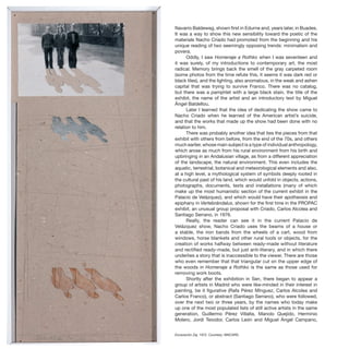 132 · ARTECONTEXTO · PÁGINAS CENTRALES / CENTRAL PAGES
Navarro Baldeweg, shown first in Edurne and, years later, in Buades.
It was a way to show this new sensibility toward the poetic of the
materials Nacho Criado had promoted from the beginning and his
unique reading of two seemingly opposing trends: minimalism and
povera.
Oddly, I saw Homenaje a Rothko when I was seventeen and
it was surely, of my introductions to contemporary art, the most
radical. Memory brings back the smell of the gray carpeted room
(some photos from the time refute this, it seems it was dark red or
black tiles), and the lighting, also anomalous, in the weak and ashen
capital that was trying to survive Franco. There was no catalog,
but there was a pamphlet with a large black stain, the title of the
exhibit, the name of the artist and an introductory text by Miguel
Ángel Baldellou.
Later I learned that the idea of dedicating the show came to
Nacho Criado when he learned of the American artist’s suicide,
and that the works that made up the show had been done with no
relation to him.
There was probably another idea that ties the pieces from that
exhibit with others from before, from the end of the 70s, and others
much earlier, whose main subject is a type of individual anthropology,
which arose as much from his rural environment from his birth and
upbringing in an Andalusian village, as from a different appreciation
of the landscape, the natural environment. This even includes the
aquatic, terrestrial, botanical and meteorological elements and also,
at a high level, a mythological system of symbols deeply rooted in
the cultural past of his land, which would unfold in objects, actions,
photographs, documents, texts and installations (many of which
make up the most humanistic section of the current exhibit in the
Palacio de Velázquez), and which would have their apotheosis and
epiphany in Vertebrándalus, shown for the first time in the PROPAC
exhibit, an unusual group proposal with Criado, Carlos Alcolea and
Santiago Serrano, in 1976.
Really, the reader can see it in the current Palacio de
Velázquez show, Nacho Criado uses the beams of a house or
a stable, the iron bands from the wheels of a cart, wood from
windows, horse blankets and other rural tools or objects, for the
creation of works halfway between ready-made without literature
and rectified ready-made, but just anti-literary, and in which there
underlies a story that is inaccessible to the viewer. There are those
who even remember that that triangular cut on the upper edge of
the woods in Homenaje a Rothko is the same as those used for
removing work boots.
Shortly after the exhibition in Sen, there began to appear a
group of artists in Madrid who were like-minded in their interest in
painting, be it figurative (Rafa Pérez Mínguez, Carlos Alcolea and
Carlos Franco), or abstract (Santiago Serrano), who were followed,
over the next two or three years, by the names who today make
up one of the most populated lists of still active artists in the same
generation, Guillermo Pérez Villalta, Manolo Quejido, Herminio
Molero, Jordi Teixidor, Carlos León and Miguel Ángel Campano,
Excavación Zaj, 1972. Courtesy: MNCARS.
 