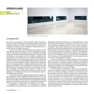200 · ARTECONTEXTO · CRÍTICAS
En cuanto a su recepción crítica en España, Jürgen Klauke per-
tenece a ese tipo de artistas a quienes los agentes activos de la
profesión –críticos y comisarios– conocen, pero cuyo conocimien-
to aparece envuelto por una nebulosa de relativa ignorancia, o
relativo desconocimiento, de su obra.
No es que el trabajo de Klauke posea en sí mismo una cua-
lidad secreta, pues ni es mayor ni menor su dificultad que la exis-
tente en toda producción estética, pero es indudable que resulta
complicado señalizar determinadas constantes, o rasgos prede-
terminados, en una producción que se dilata a lo largo de casi
cuarenta años de actividad, ya que ni siquiera el requerimiento a
la objetualización de su propio cuerpo nos sirve como medida de
referencia, toda vez que esa (relativa) solicitación del cuerpo como
territorio de acción, estudio y análisis, está siempre mediatizada
por vectores (esencialmente, sociales y políticos) que hacen inelu-
dible una “ampliación” de la consideración crítica de la obra más
allá (también, por supuesto) del cuerpo y sus funciones, del cuer-
po y sus afeites, o del cuerpo como cárcel en sí mismo o como
territorio de liberación sexual. Pero también, sin duda, son muy
valiosas sus constantes incursiones en la diferencia de género y
las trampas de la identidad.
En la nueva cita en su habitual galería de Madrid, Klauke pre-
senta diferentes series fotográficas autónomas entre sí, sin por
ello pretender una radical independencia de unas respecto a otras,
dado que entre ellas mantienen determinadas relaciones afectivas
(más que formales) que permiten una visualidad transversal del
entero conjunto, sin perder por ello su significación individual.
Naturalmente corresponde al impresionante Tableaux
Schlachtfelder un lugar de honor en esta exposición, pues en esta
espectacular obra está todo Klauke, y con ello pretendemos decir
que están presentes todos los aciertos (y los tics) de su autor,
si bien debemos agradecer al artista que no busque refugio en
el pasado y que intente (cada vez, una vez más) un sorpresivo
retorcimiento al flamante cuello del cisne. En este doble friso, que
permiteserleídoencualquierdirección,elartistaalemánescenifica,
con violencia y angustia, con asombro y repulsión, una especie de
auto sacramental donde, más allá de su agresiva representación,
el autor, muy inteligentemente, te proyecta hacia una metafísica
de la existencia, a una esencialidad en el reconocimiento de la
vida y en la inevitabilidad de la muerte.
Hemos de agradecer a la galería Helga de Alvear que nos
ofrezca una hoja de presentación donde aparece un interesante
texto informativo con nombre y apellido, en esta ocasión de Klaus
Honnef, que rompe así la fea costumbre que tienen las galerías es-
pañolas de entregarte una impresentable hoja parroquial firmada
por el Espíritu Santo en su horas más bajas.
En esta ocasión, sin embargo, el texto es de una gran utili-
dad por su claridad y eficacia, si bien anotemos que emparentar,
como hace Honnef, el trabajo de Klauke con el David Lynch,
Buster Keaton y Claude Chabrol da que pensar. Convengamos
que con el primero hay puntos (aislados) de referencia, aními-
ca más que formal; con el segundo se nos hiela el rictus facial
de puro asombro, y con el tercero nos caemos literalmente de
la silla ergonómica en la que estamos sentados. Lástima que
la reciente muerte del director francés le privara de conocer la
extravagante y absurda comparación. Pero tan fantástica como
caprichosa referencia no empaña la contemplación de la valiosa
obra de Jürgen Klauke.
JÜRGEN KLAUKE
MADRID
GALERÍA HELGA DE ALVEAR
LUIS FRANCISCO PÉREZ
Vista de la exposición. Cortesía: Galería Helga de Alvear.
 