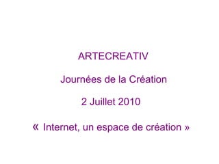   ARTECREATIV   Journées de la Création  2 Juillet 2010     «  Internet, un espace de création » 