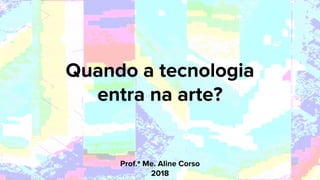 Prof.ª Me. Aline Corso
2018
Quando a tecnologia
entra na arte?
 