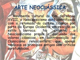 Movimento cultural do fim do século
XVIII, o Neoclassicismo está identificado
com a retomada da cultura clássica por
parte da Europa Ocidental em reacção ao
estilo    barroco.     No     entanto,     o
Neoclassicismo propõe a discussão dos
valores clássicos, em contraposição ao
Classicismo renascentista, que apenas
replicava os princípios antigos sem críticas
aprofundadas.
 