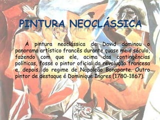 A pintura neoclássica de David dominou o
panorama artístico francês durante quase meio século,
fazendo com que ele, acima das contingências
políticas, fosse o pintor oficial da revolução francesa
e, depois, do regime de Napoleão Bonaparte. Outro
pintor de destaque é Dominique Ingres (1780-1867).
 