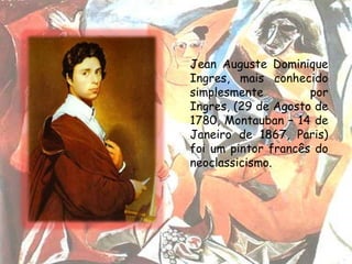 Jean Auguste Dominique
Ingres, mais conhecido
simplesmente         por
Ingres, (29 de Agosto de
1780, Montauban – 14 de
Janeiro de 1867, Paris)
foi um pintor francês do
neoclassicismo.
 