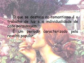 O que se destaca no romantismo é o
trabalho de luz e a individualidade de
cada personagem.
   É um período caracterizado pela
revolta popular.
 