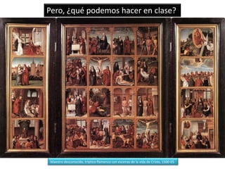Pero, ¿qué podemos hacer en clase?




Maestro desconocido, tríptico flamenco con escenas de la vida de Cristo, 1500-05
 