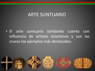 ARTE SUNTUARIO
• El arte suntuario lombardo cuenta con
influencia de artistas bizantinos y son las
cruces los ejemplos más destacados.
 