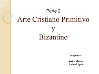 Parte 2 Arte Cristiano Primitivoy Bizantino Integrantes: Yesica Mones Rubén López 