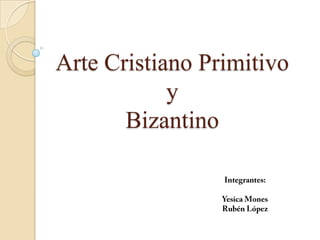 Arte Cristiano Primitivoy Bizantino Integrantes: Yesica Mones Rubén López 