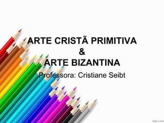ARTE CRISTÃ PRIMITIVA
&
ARTE BIZANTINA
Professora: Cristiane Seibt
 