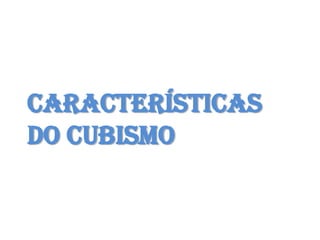 CARACTERÍSTICAS
DO CUBISMO
 