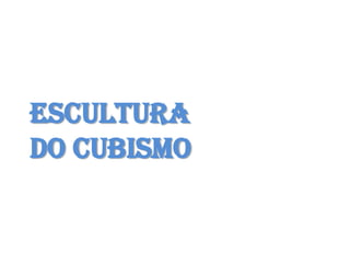 ESCULTURA
DO CUBISMO
 