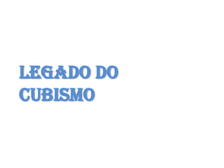 LEGADO DO
CUBISMO
 