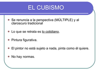 EL CUBISMO Se renuncia a la perspectiva (MÚLTIPLE) y al claroscuro tradicional  Lo que se retrata es  lo cotidiano . Pintura figurativa. El pintor no está sujeto a nada, pinta como él quiere. No hay normas. 