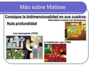 Más sobre Matisse Consigue la bidimensionalidad en sus cuadros . Nula profundidad Naturaleza muerta con berenjenas Los marroquíes (1916) La habitación roja (1908) 