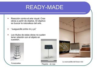 READY-MADE Reacción contra el arte visual. Crea obras a partir de objetos. El objetivo es buscar la naturaleza del arte. “ Jueguecillo entre mi y yo” Los títulos de estas obras no suelen tener relación con el objeto en cuestión. La avanzadilla del brazo roto   Portabotellas Plegable…de viaje 