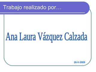 Trabajo realizado por… Ana Laura Vázquez Calzada 26-V-2009 