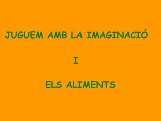 JUGUEM AMB LA IMAGINACIÓ   I ELS ALIMENTS 