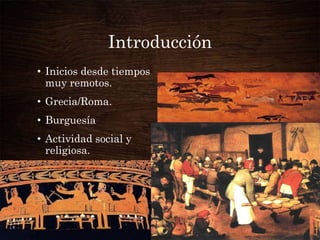 Introducción
• Inicios desde tiempos
muy remotos.
• Grecia/Roma.
• Burguesía

• Actividad social y
religiosa.

 
