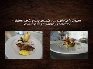 • Rama de la gastronomía que engloba la forma

creativa de preparar y presentar.

 