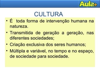 CULTURA
• É toda forma de intervenção humana na
natureza.
• Transmitida de geração a geração, nas
diferentes sociedades;
• Criação exclusiva dos seres humanos;
• Múltipla e variável, no tempo e no espaço,
de sociedade para sociedade.
 