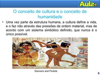 O conceito de cultura e o conceito de
humanidade
• Uma vez parte da estrutura humana, a cultura define a vida,
e o faz não através das pressões de ordem material, mas de
acordo com um sistema simbólico definido, que nunca é o
único possível.
6
Dancers and Flutists
 