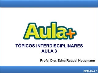 TÓPICOS INTERDISCIPLINARES
AULA 3
SEMANA 3
Profa. Dra. Edna Raquel Hogemann
 